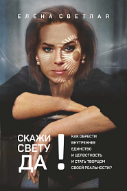 Скажи свету ДА! Как обрести внутреннее единство и целостность и стать Творцом своей реальности? - обложка
